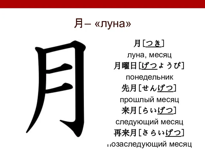 月– «луна» 月[つき] луна, месяц 月曜日[げつようび] понедельник 先月[せんげつ] прошлый месяц 来月[らいげつ] следующий месяц 再来月[さらいげつ] позаследующий месяц