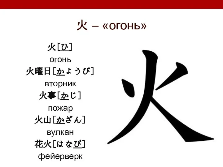 火 – «огонь» 火[ひ] огонь 火曜日[かようび] вторник 火事[かじ] пожар 火山[かざん] вулкан 花火[はなび] фейерверк