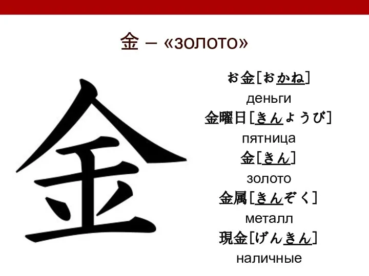 金 – «золото» お金[おかね] деньги 金曜日[きんようび] пятница 金[きん] золото 金属[きんぞく] металл 現金[げんきん] наличные