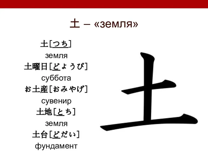 土 – «земля» 土[つち] земля 土曜日[どようび] суббота お土産[おみやげ] сувенир 土地[とち] земля 土台[どだい] фундамент