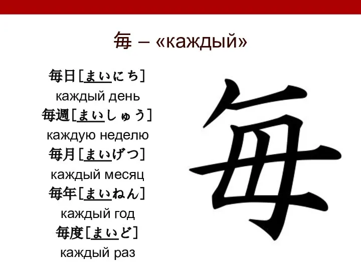 毎 – «каждый» 毎日[まいにち] каждый день 毎週[まいしゅう] каждую неделю 毎月[まいげつ] каждый месяц