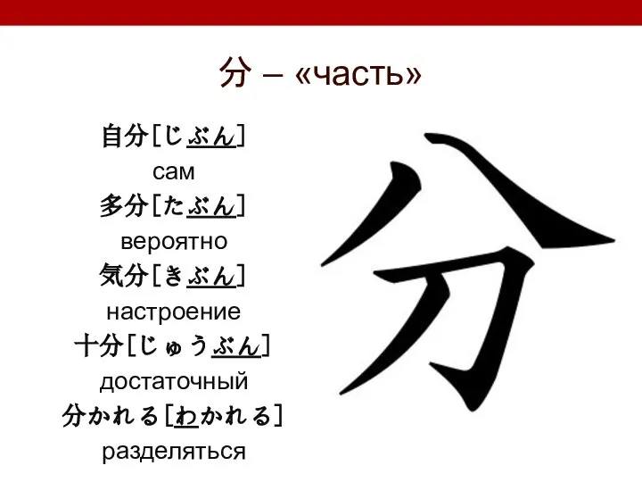 分 – «часть» 自分[じぶん] сам 多分[たぶん] вероятно 気分[きぶん] настроение 十分[じゅうぶん] достаточный 分かれる[わかれる] разделяться