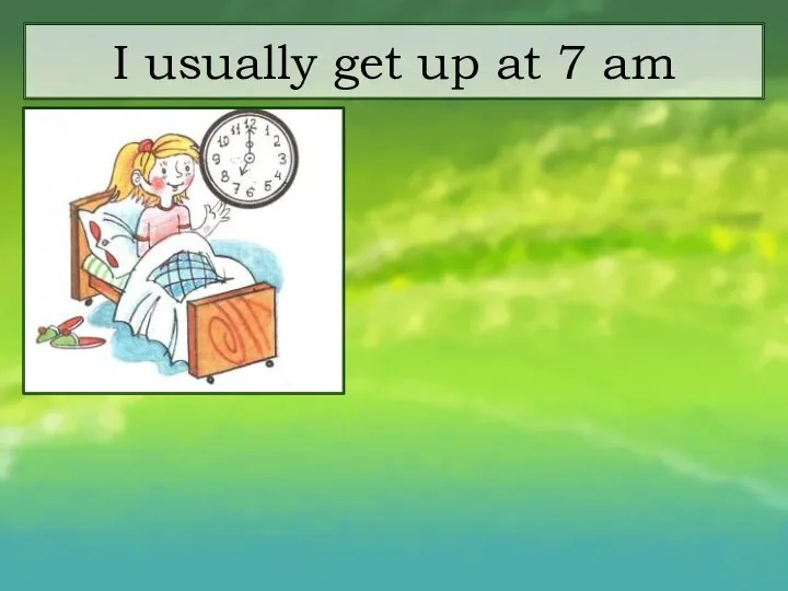 I usually get up at 7 am