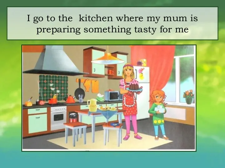 I go to the kitchen where my mum is preparing something tasty for me