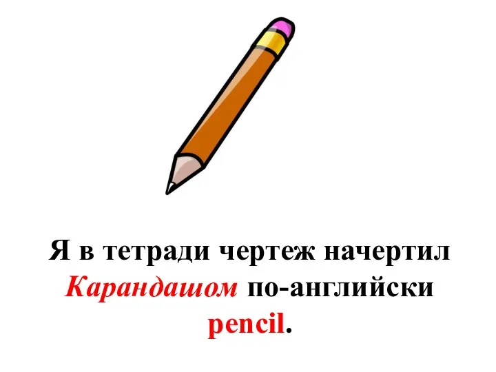 Я в тетради чертеж начертил Карандашом по-английски pencil.