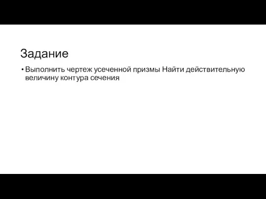 Задание Выполнить чертеж усеченной призмы Найти действительную величину контура сечения