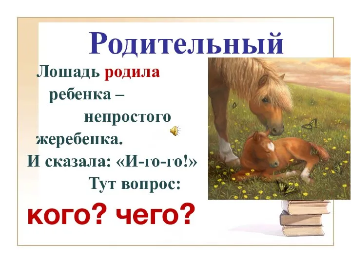 Лошадь родила ребенка – непростого жеребенка. И сказала: «И-го-го!» Тут вопрос: кого? чего? Родительный