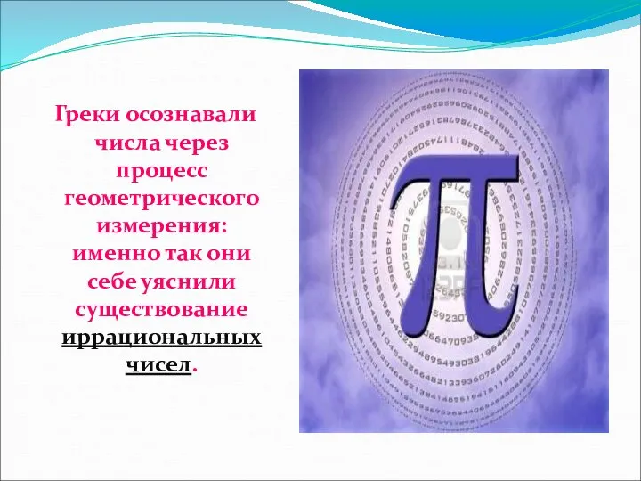 Греки осознавали числа через процесс геометрического измерения: именно так они себе уяснили существование иррациональных чисел.