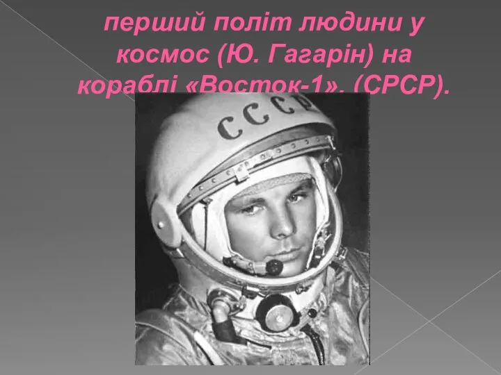 12 квітня 1961 — здійснено перший політ людини у космос (Ю. Гагарін) на кораблі «Восток-1». (СРСР).