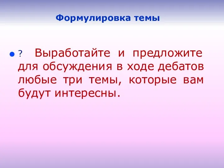 Формулировка темы ? Выработайте и предложите для обсуждения в ходе дебатов любые