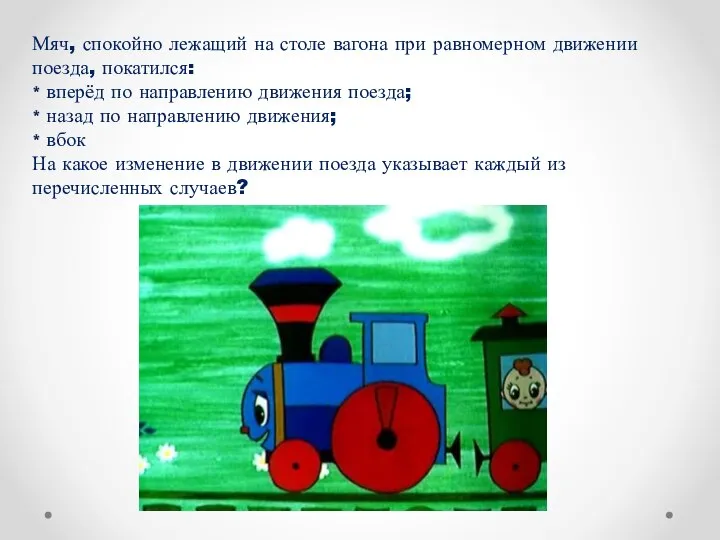 Мяч, спокойно лежащий на столе вагона при равномерном движении поезда, покатился: *