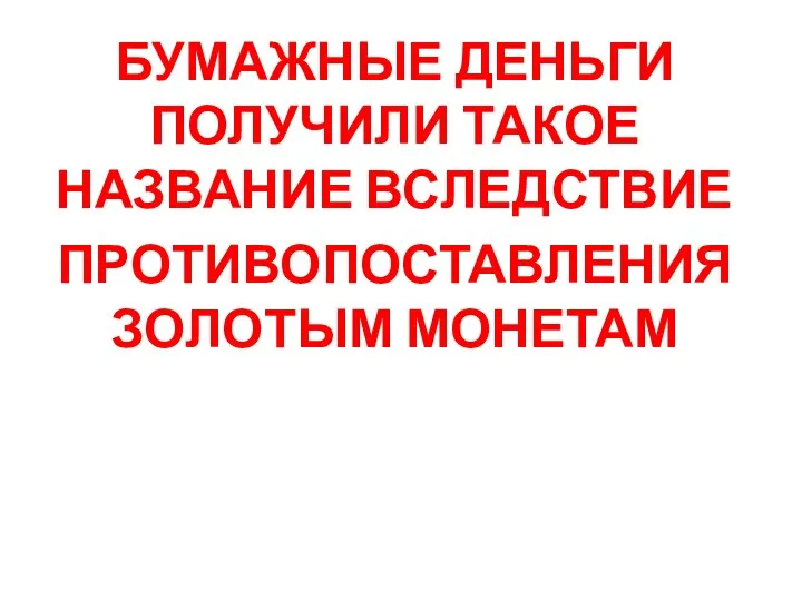 БУМАЖНЫЕ ДЕНЬГИ ПОЛУЧИЛИ ТАКОЕ НАЗВАНИЕ ВСЛЕДСТВИЕ ПРОТИВОПОСТАВЛЕНИЯ ЗОЛОТЫМ МОНЕТАМ