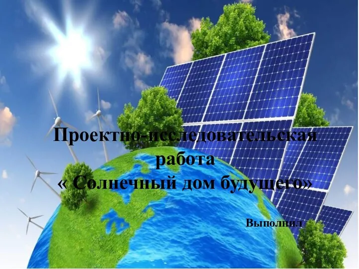 Проектно-исследовательская работа « Солнечный дом будущего» Выполнил