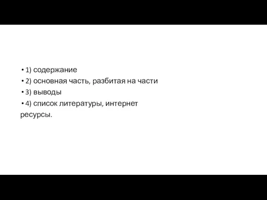 1) содержание 2) основная часть, разбитая на части 3) выводы 4) список литературы, интернет ресурсы.