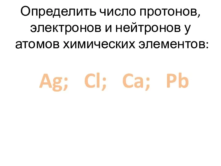 Определить число протонов, электронов и нейтронов у атомов химических элементов: Ag; Cl; Ca; Pb