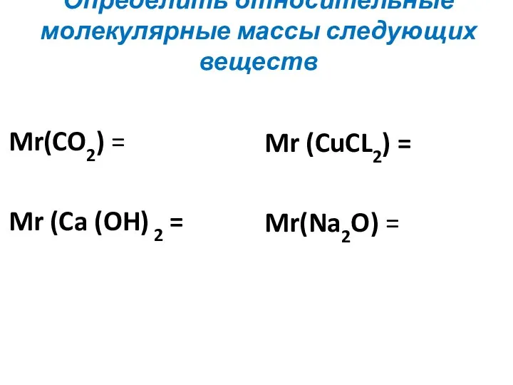 Определить относительные молекулярные массы следующих веществ Mr(CO2) = Mr (Ca (OH) 2