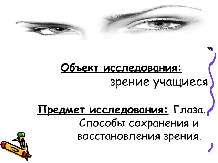 Объект исследования: зрение учащиеся Предмет исследования: Глаза. Способы сохранения и восстановления зрения.