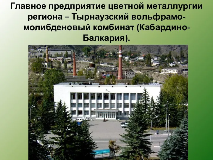 Главное предприятие цветной металлургии региона – Тырнаузский вольфрамо-молибденовый комбинат (Кабардино-Балкария).
