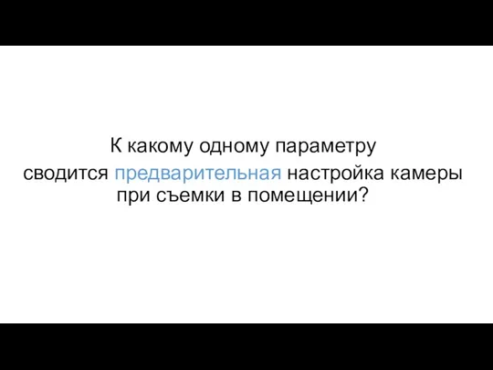 К какому одному параметру сводится предварительная настройка камеры при съемки в помещении?