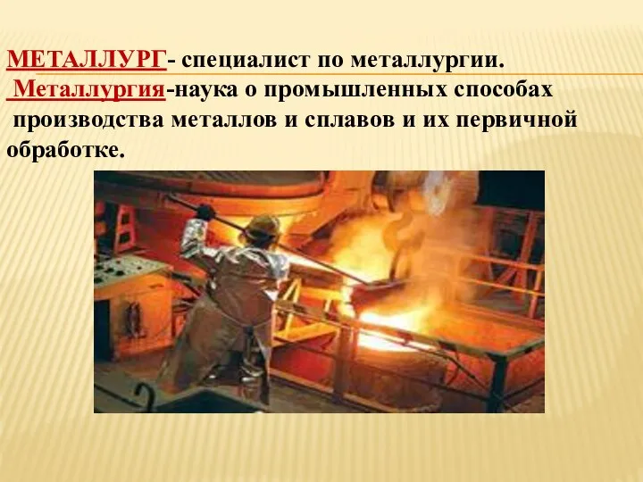 МЕТАЛЛУРГ- специалист по металлургии. Металлургия-наука о промышленных способах производства металлов и сплавов и их первичной обработке.