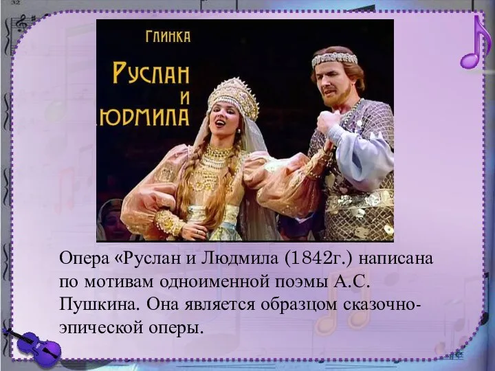Опера «Руслан и Людмила (1842г.) написана по мотивам одноименной поэмы А.С.Пушкина. Она является образцом сказочно-эпической оперы.