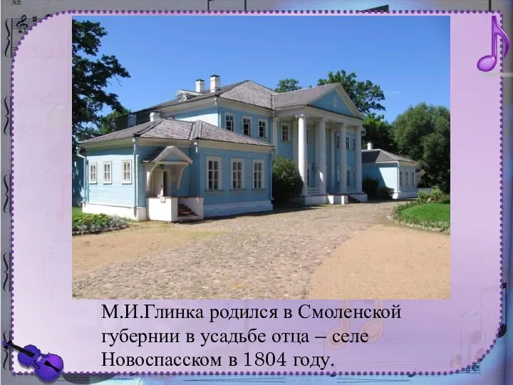 М.И.Глинка родился в Смоленской губернии в усадьбе отца – селе Новоспасском в 1804 году.