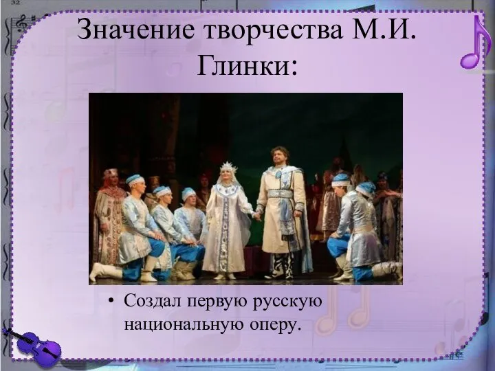 Значение творчества М.И.Глинки: Создал первую русскую национальную оперу.