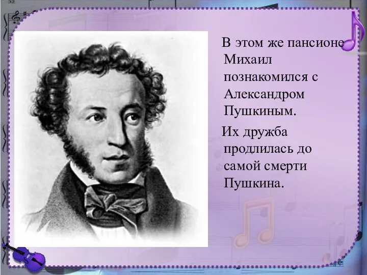 В этом же пансионе Михаил познакомился с Александром Пушкиным. Их дружба продлилась до самой смерти Пушкина.