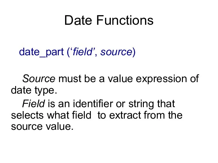 Date Functions date_part (‘field’, source) Source must be a value expression of
