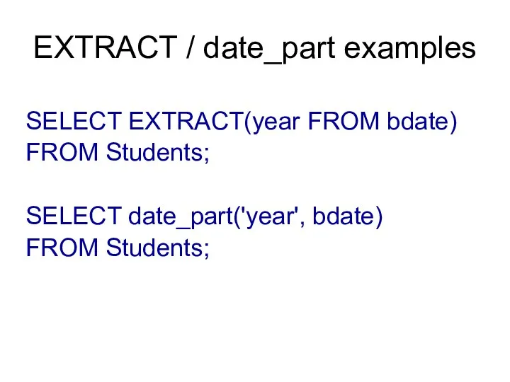 EXTRACT / date_part examples SELECT EXTRACT(year FROM bdate) FROM Students; SELECT date_part('year', bdate) FROM Students;