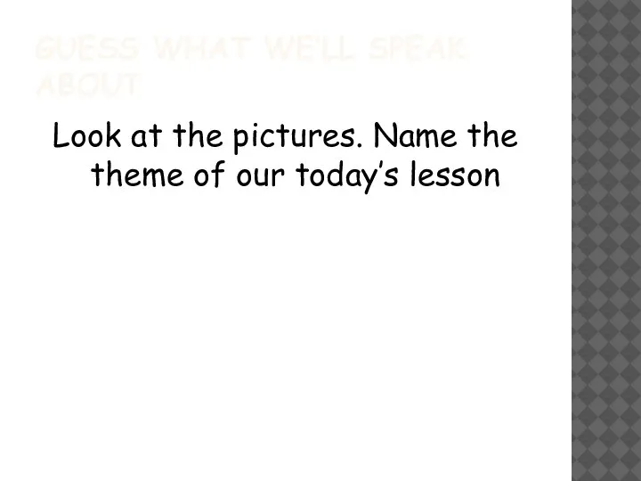 GUESS WHAT WE’LL SPEAK ABOUT Look at the pictures. Name the theme of our today’s lesson