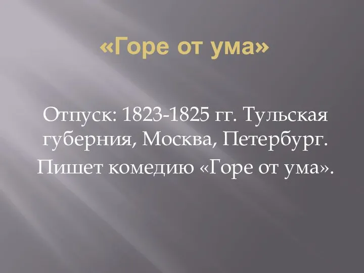 «Горе от ума» Отпуск: 1823-1825 гг. Тульская губерния, Москва, Петербург. Пишет комедию «Горе от ума».