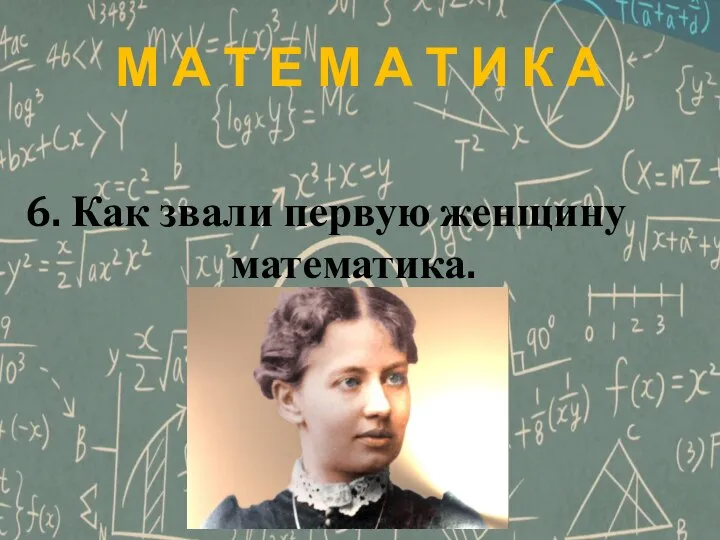 М А Т Е М А Т И К А 6. Как звали первую женщину математика.