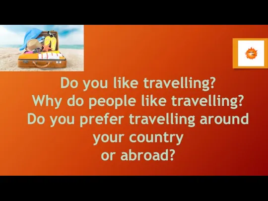 Do you like travelling? Why do people like travelling? Do you prefer