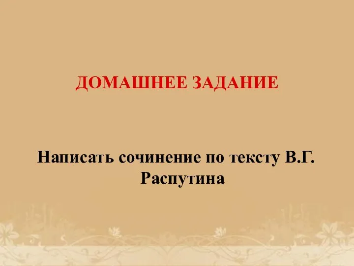 ДОМАШНЕЕ ЗАДАНИЕ Написать сочинение по тексту В.Г.Распутина