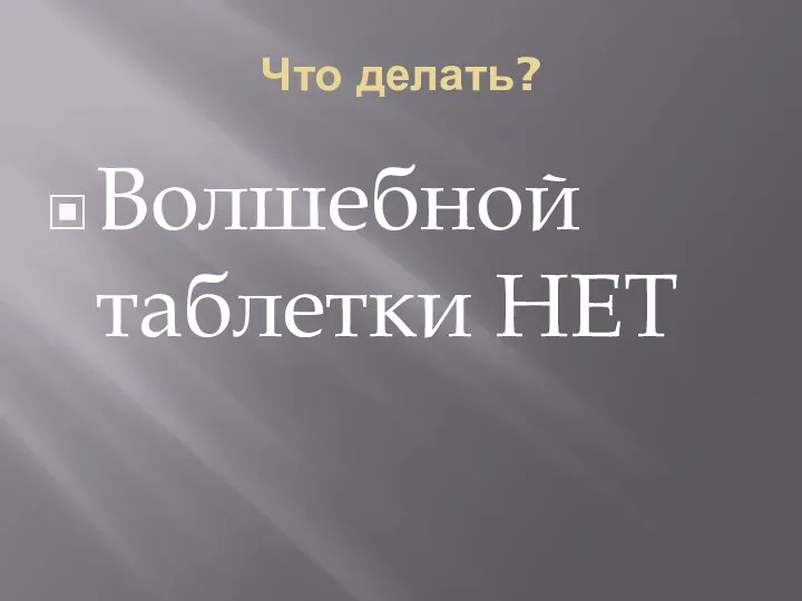 Что делать? Волшебной таблетки НЕТ