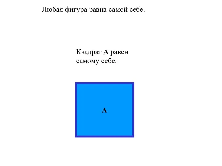 Любая фигура равна самой себе. A Квадрат А равен самому себе.