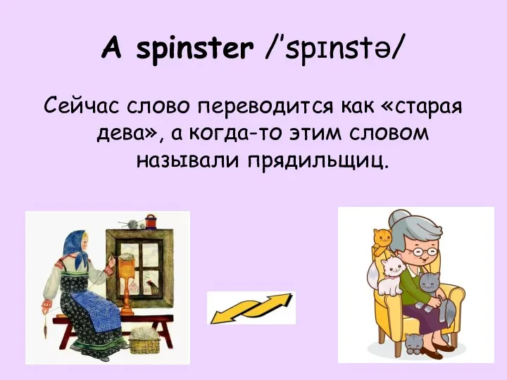 A spinster /’spɪnstə/ Сейчас слово переводится как «старая дева», а когда-то этим словом называли прядильщиц.