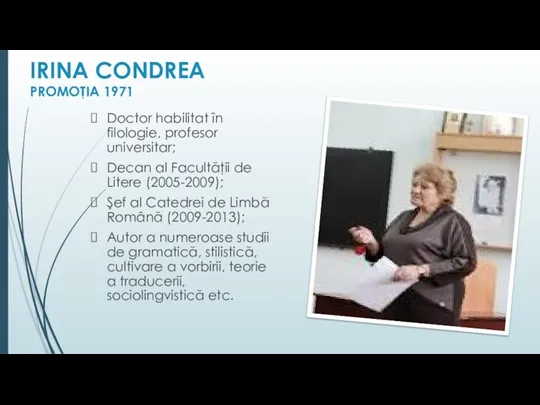 IRINA CONDREA PROMOŢIA 1971 Doctor habilitat în filologie, profesor universitar; Decan al