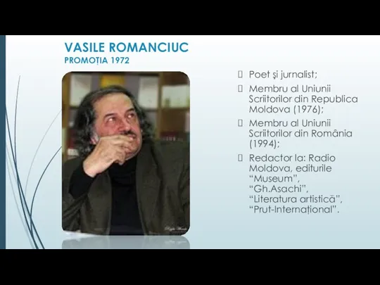 VASILE ROMANCIUC PROMOŢIA 1972 Poet şi jurnalist; Membru al Uniunii Scriitorilor din