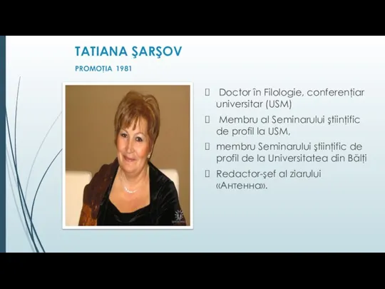 TATIANA ŞARŞOV PROMOŢIA 1981 Doctor în Filologie, conferenţiar universitar (USM) Membru al