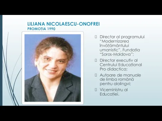LILIANA NICOLAESCU-ONOFREI PROMOŢIA 1990 Director al programului “Modernizarea învăţământului umanistic”, Fundaţia “Soros-Moldova”;