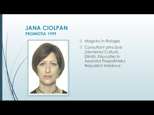 JANA CIOLPAN PROMOŢIA 1999 Magistru în filologie Consultant principal (domeniul Cultură, Ştiinţă,