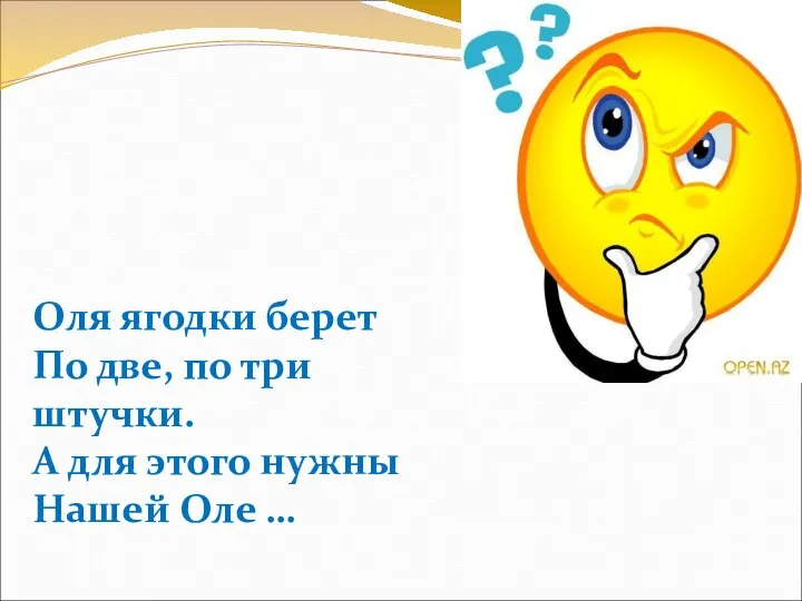 Оля ягодки берет По две, по три штучки. А для этого нужны Нашей Оле …