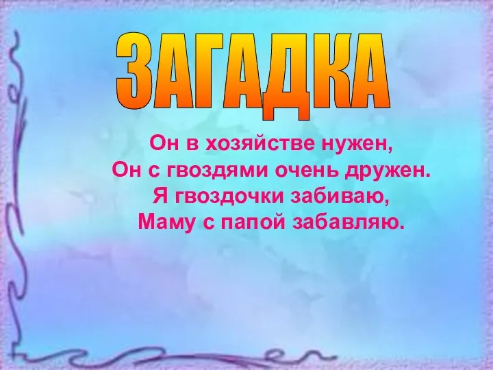 Он в хозяйстве нужен, Он с гвоздями очень дружен. Я гвоздочки забиваю,