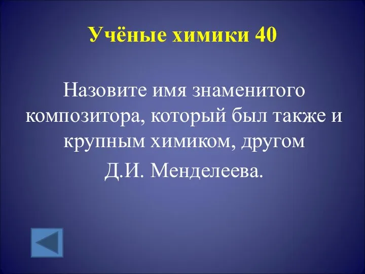 Учёные химики 40 Назовите имя знаменитого композитора, который был также и крупным химиком, другом Д.И. Менделеева.