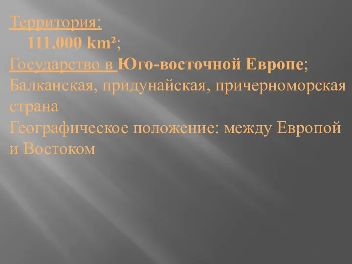 Территория: 111.000 km²; Государство в Юго-восточной Европе; Балканская, придунайская, причерноморская страна Географическое