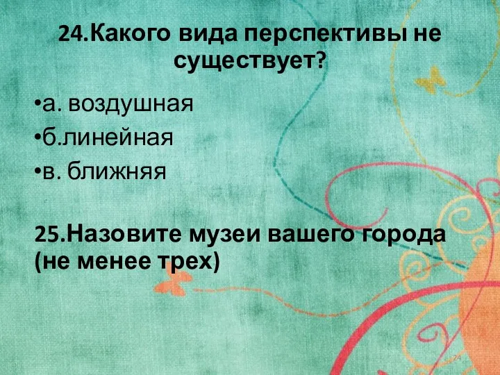 24.Какого вида перспективы не существует? а. воздушная б.линейная в. ближняя 25.Назовите музеи