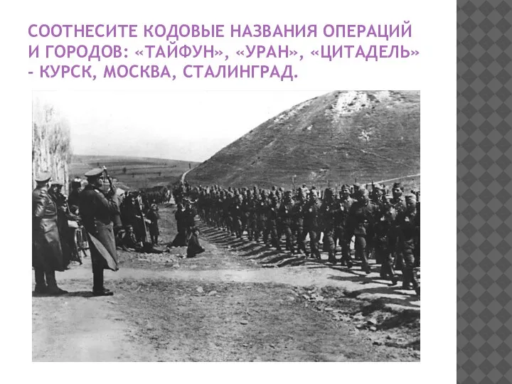 СООТНЕСИТЕ КОДОВЫЕ НАЗВАНИЯ ОПЕРАЦИЙ И ГОРОДОВ: «ТАЙФУН», «УРАН», «ЦИТАДЕЛЬ» - КУРСК, МОСКВА, СТАЛИНГРАД.