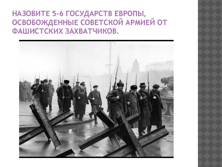 НАЗОВИТЕ 5-6 ГОСУДАРСТВ ЕВРОПЫ, ОСВОБОЖДЕННЫЕ СОВЕТСКОЙ АРМИЕЙ ОТ ФАШИСТСКИХ ЗАХВАТЧИКОВ.